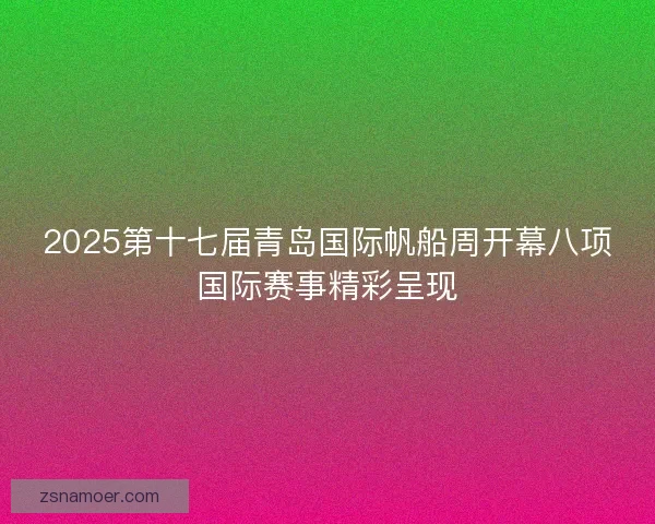 2025第十七届青岛国际帆船周开幕八项国际赛事精彩呈现