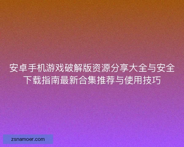安卓手机游戏破解版资源分享大全与安全下载指南最新合集推荐与使用技巧