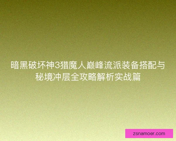 暗黑破坏神3猎魔人巅峰流派装备搭配与秘境冲层全攻略解析实战篇