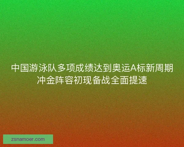 中国游泳队多项成绩达到奥运A标新周期冲金阵容初现备战全面提速